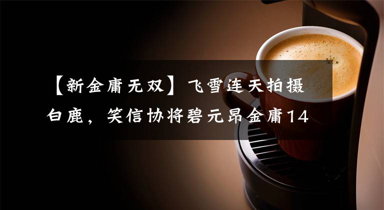 【新金庸无双】飞雪连天拍摄白鹿，笑信协将碧元昂金庸14部作品分别归纳为3句文章配图