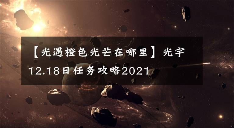 【光遇橙色光芒在哪里】光宇12.18日任务攻略2021文章配图