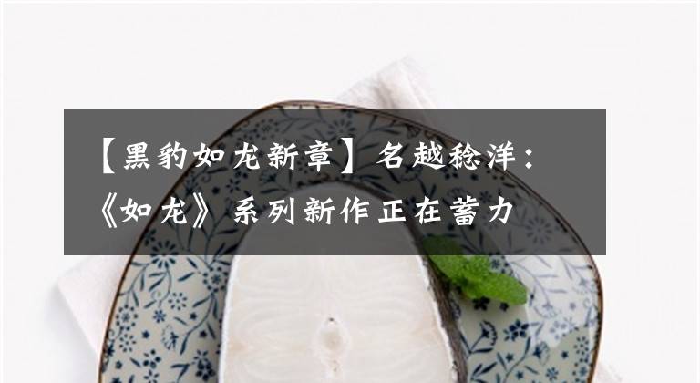 【黑豹如龙新章】名越稔洋：《如龙》系列新作正在蓄力文章配图