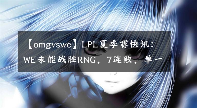 【omgvswe】LPL夏季赛快讯：WE未能战胜RNG，7连败，单一差距明显，OMG对TES表示遗憾。文章配图