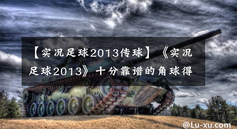 【实况足球2013传球】《实况足球2013》十分靠谱的角球得分技巧教程