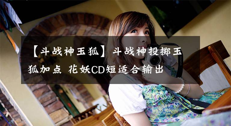 【斗战神玉狐】斗战神投掷玉狐加点 花妖CD短适合输出文章配图