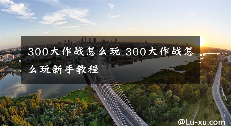 300大作战怎么玩 300大作战怎么玩新手教程