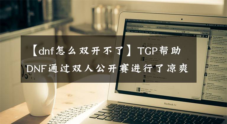 【dnf怎么双开不了】TGP帮助DNF通过双人公开赛进行了凉爽的战斗。