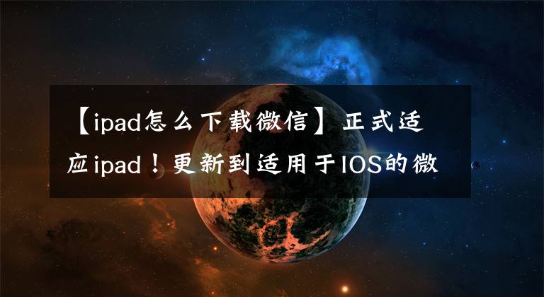 【ipad怎么下载微信】正式适应ipad！更新到适用于IOS的微信5.4版