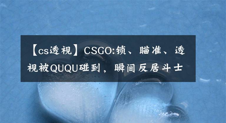 【cs透视】CSGO:锁、瞄准、透视被QUQU碰到，瞬间反居斗士、秀宇活了下来。文章配图