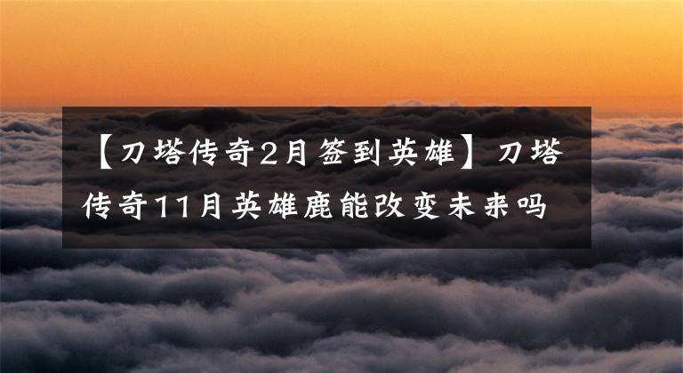 【刀塔传奇2月签到英雄】刀塔传奇11月英雄鹿能改变未来吗？