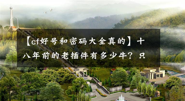 【cf好号和密码大全真的】十八年前的老插件有多少牛？只要打开网页就行，不打开游戏也很奇怪文章配图