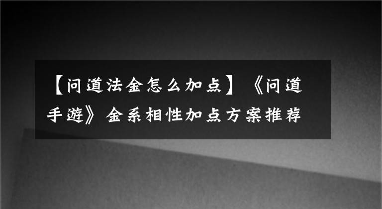 【问道法金怎么加点】《问道手游》金系相性加点方案推荐