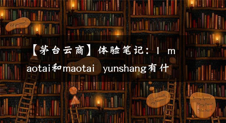 【茅台云商】体验笔记：I maotai和maotai yunshang有什么区别？