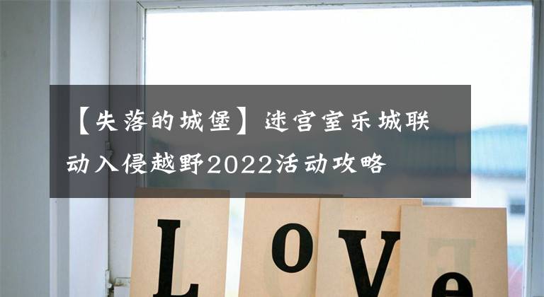【失落的城堡】迷宫室乐城联动入侵越野2022活动攻略文章配图