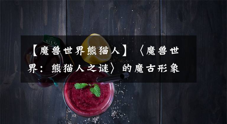 【魔兽世界熊猫人】〈魔兽世界：熊猫人之谜〉的魔古形象，了解外国人眼中的中国帝王文章配图