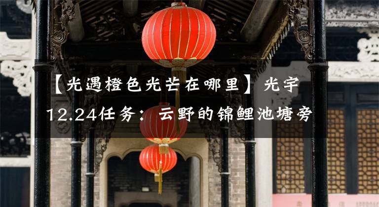 【光遇橙色光芒在哪里】光宇12.24任务：云野的锦鲤池塘旁冥想/橙光位置综述文章配图