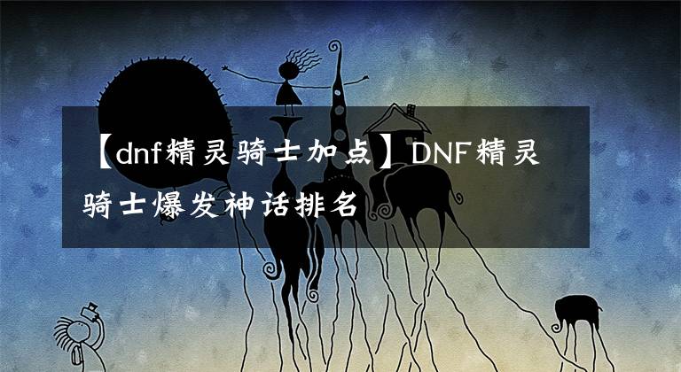 【dnf精灵骑士加点】DNF精灵骑士爆发神话排名