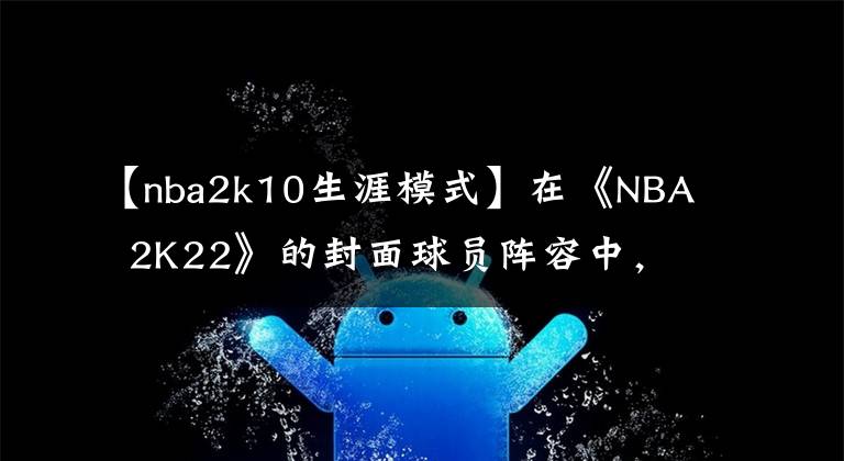【nba2k10生涯模式】在《NBA  2K22》的封面球员阵容中，我们能读到什么？文章配图