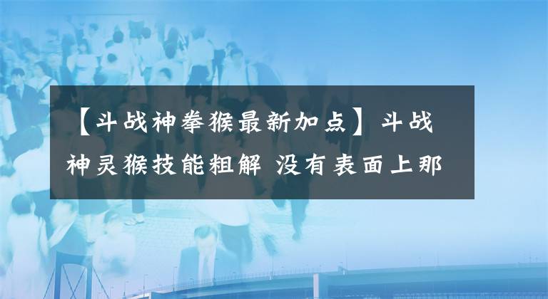 【斗战神拳猴最新加点】斗战神灵猴技能粗解 没有表面上那么弱文章配图