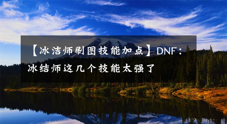 【冰洁师刷图技能加点】DNF：冰结师这几个技能太强了文章配图