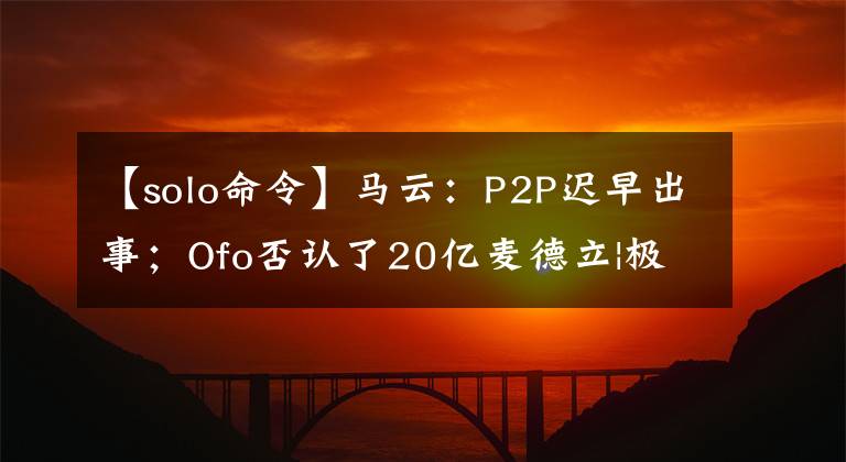 【solo命令】马云：P2P迟早出事；Ofo否认了20亿麦德立|极客头条