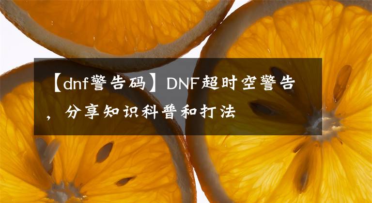 【dnf警告码】DNF超时空警告，分享知识科普和打法