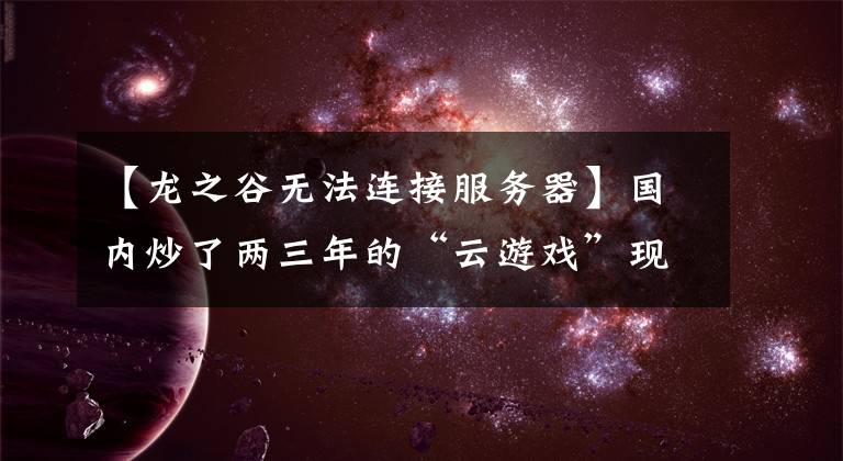 【龙之谷无法连接服务器】国内炒了两三年的“云游戏”现在怎么样了？文章配图