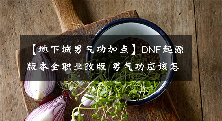 【地下城男气功加点】DNF起源版本全职业改版 男气功应该怎么加点呢？文章配图