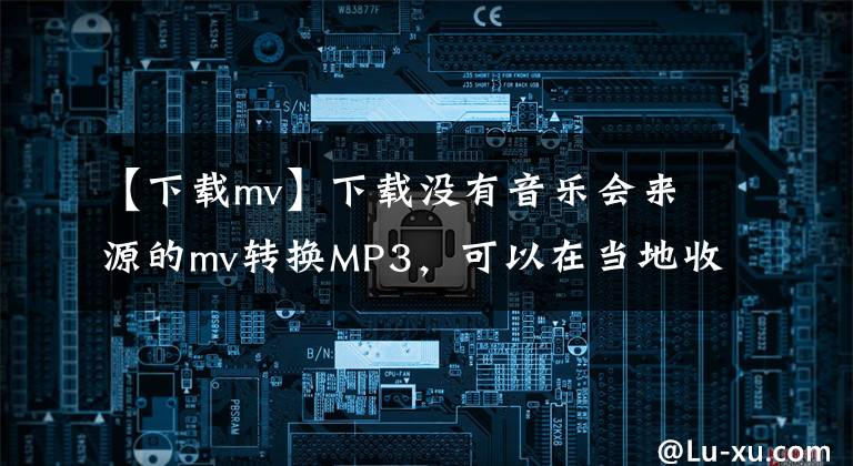 【下载mv】下载没有音乐会来源的mv转换MP3，可以在当地收听。以下是本人写的教程