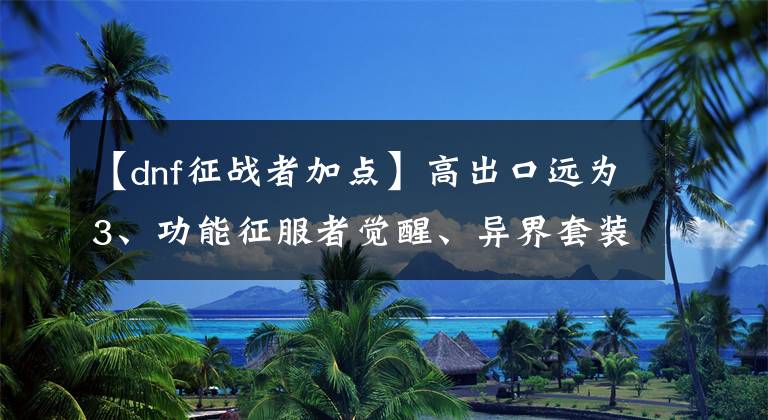 【dnf征战者加点】高出口远为3、功能征服者觉醒、异界套装推荐。文章配图