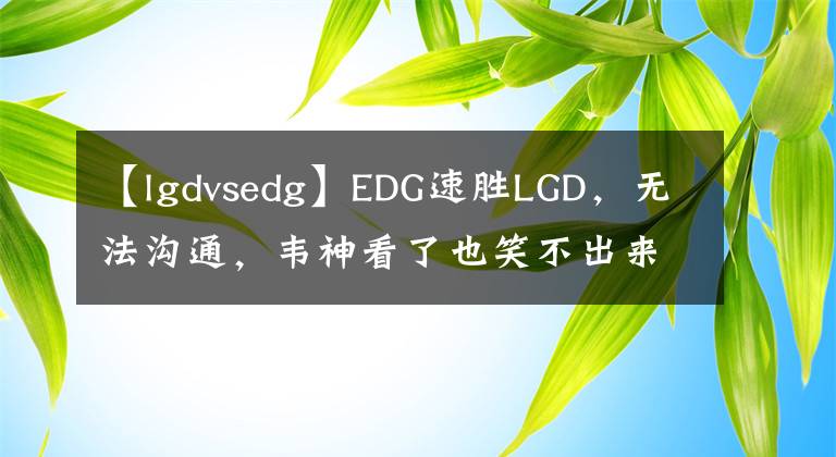 【lgdvsedg】EDG速胜LGD，无法沟通，韦神看了也笑不出来。文章配图