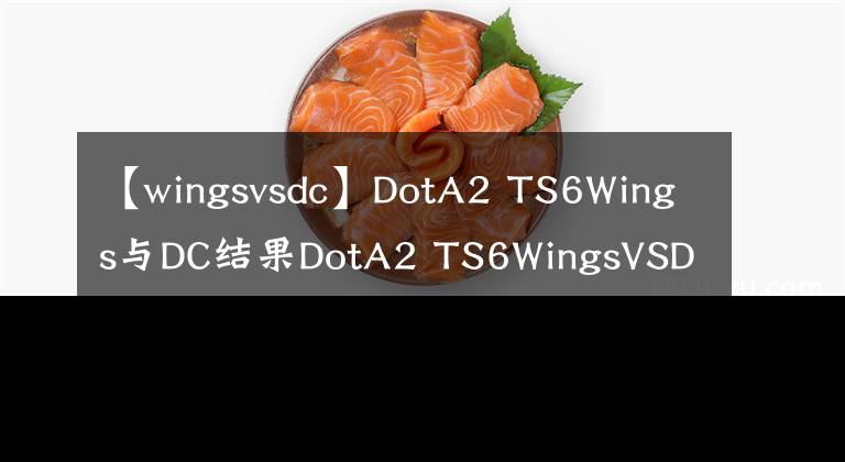 【wingsvsdc】DotA2 TS6Wings与DC结果DotA2 TS6WingsVSDC战况