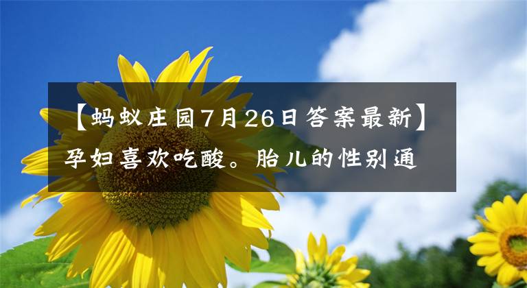 【蚂蚁庄园7月26日答案最新】孕妇喜欢吃酸。胎儿的性别通常是蚂蚁庄园2020年7月26日的答案