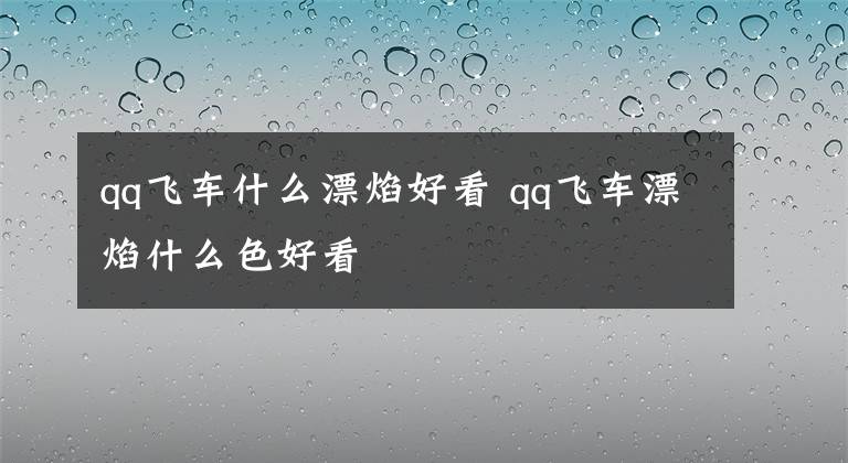 qq飞车什么漂焰好看 qq飞车漂焰什么色好看