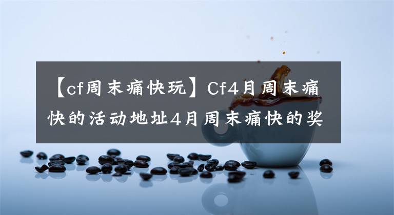 【cf周末痛快玩】Cf4月周末痛快的活动地址4月周末痛快的奖励介绍