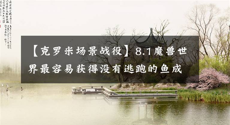 【克罗米场景战役】8.1魔兽世界最容易获得没有逃跑的鱼成就位置共享文章配图