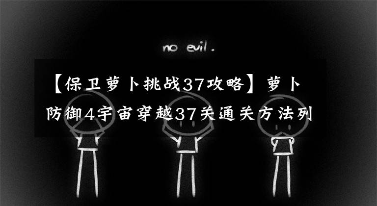 【保卫萝卜挑战37攻略】萝卜防御4宇宙穿越37关通关方法列表