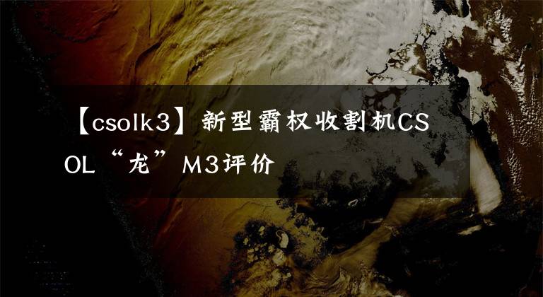 【csolk3】新型霸权收割机CSOL“龙”M3评价文章配图