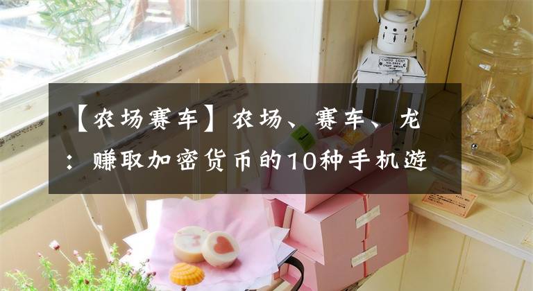 【农场赛车】农场、赛车、龙：赚取加密货币的10种手机游戏文章配图