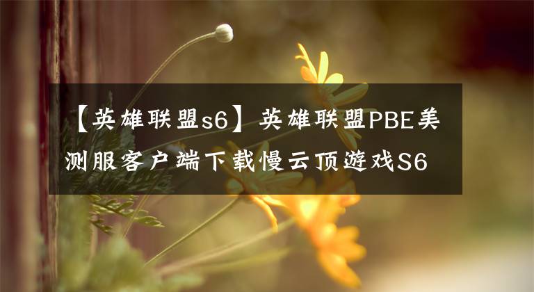 【英雄联盟s6】英雄联盟PBE美测服客户端下载慢云顶游戏S6下载汉化教程文章配图