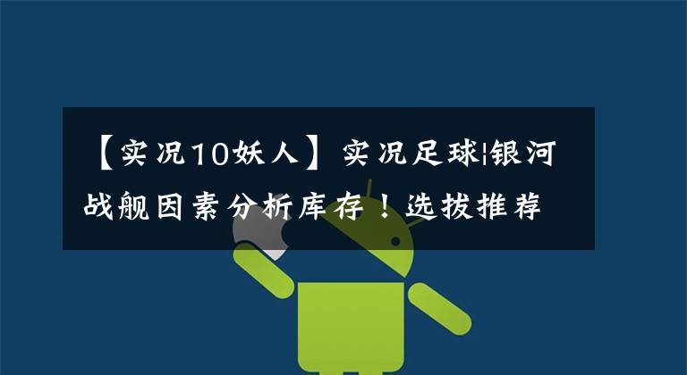 【实况10妖人】实况足球|银河战舰因素分析库存！选拔推荐可以改为3比1文章配图