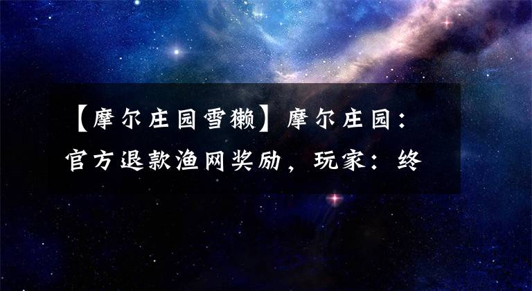 【摩尔庄园雪獭】摩尔庄园：官方退款渔网奖励，玩家：终于良心了。文章配图
