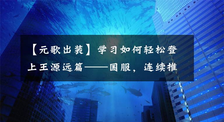 【元歌出装】学习如何轻松登上王源远篇——国服，连续推荐名牌和技术。文章配图