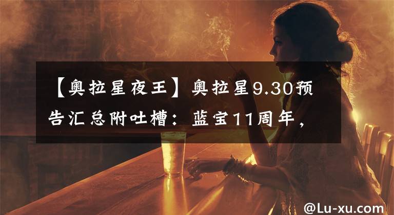【奥拉星夜王】奥拉星9.30预告汇总附吐槽：蓝宝11周年，银河双向，提亚马特来临文章配图