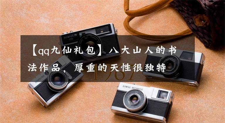【qq九仙礼包】八大山人的书法作品，厚重的天性很独特文章配图