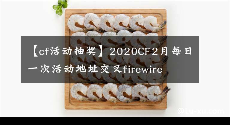 【cf活动抽奖】2020CF2月每日一次活动地址交叉firewire  2月每日一次活动内容文章配图