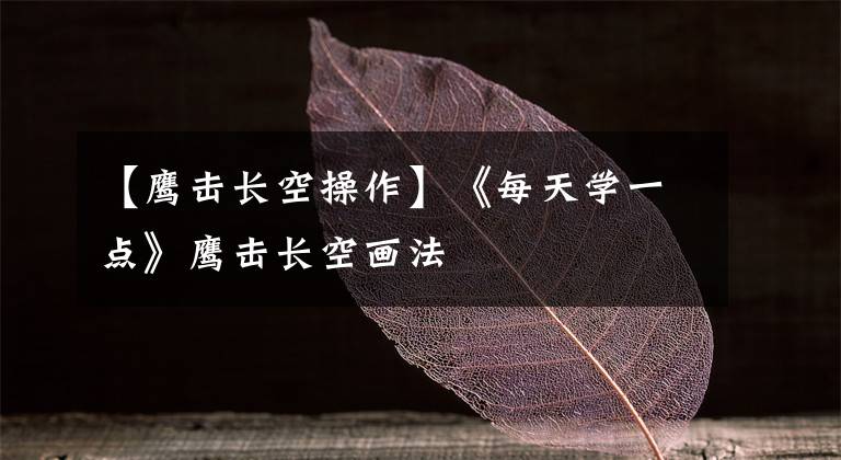 【鹰击长空操作】《每天学一点》鹰击长空画法文章配图