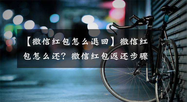 【微信红包怎么退回】微信红包怎么还？微信红包返还步骤详细说明