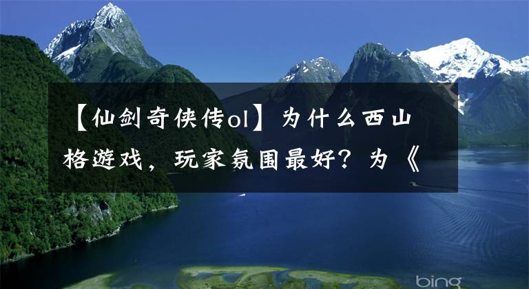 【仙剑奇侠传ol】为什么西山格游戏，玩家氛围最好？为《剑侠世界3》社交而努力