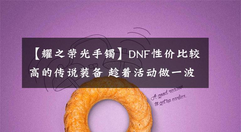 【耀之荣光手镯】DNF性价比较高的传说装备 趁着活动做一波文章配图