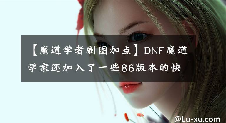 【魔道学者刷图加点】DNF魔道学家还加入了一些86版本的快速入门。