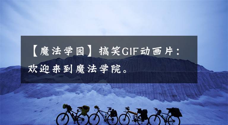 【魔法学园】搞笑GIF动画片：欢迎来到魔法学院。