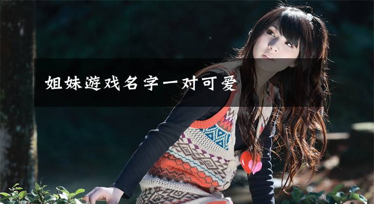 姐妹游戏名字一对可爱文章配图